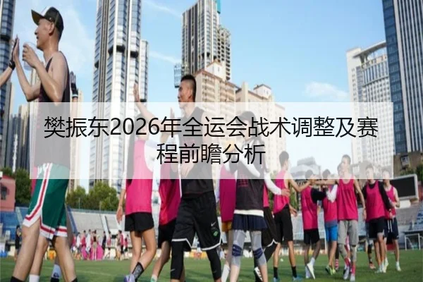 樊振东2026年全运会战术调整及赛程前瞻分析