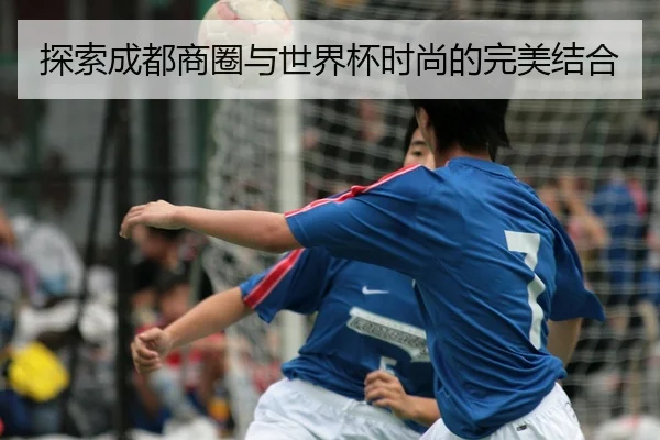 探索成都商圈与世界杯时尚的完美结合