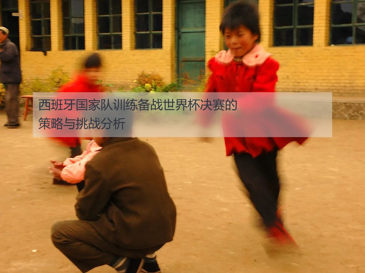 西班牙国家队训练备战世界杯决赛的策略与挑战分析